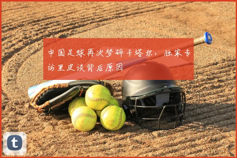 中国足球再次梦碎卡塔尔,独家专访里皮谈背后原因