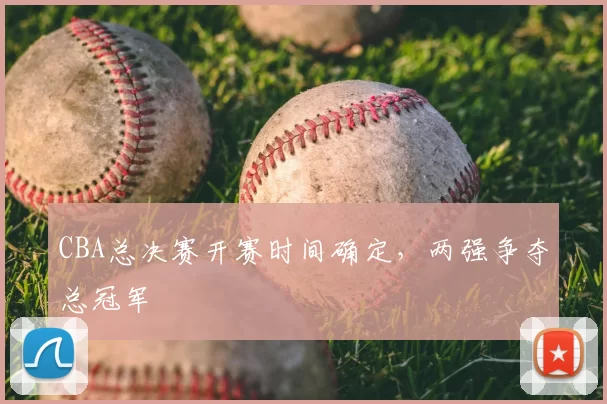 CBA总决赛开赛时间确定，两强争夺总冠军