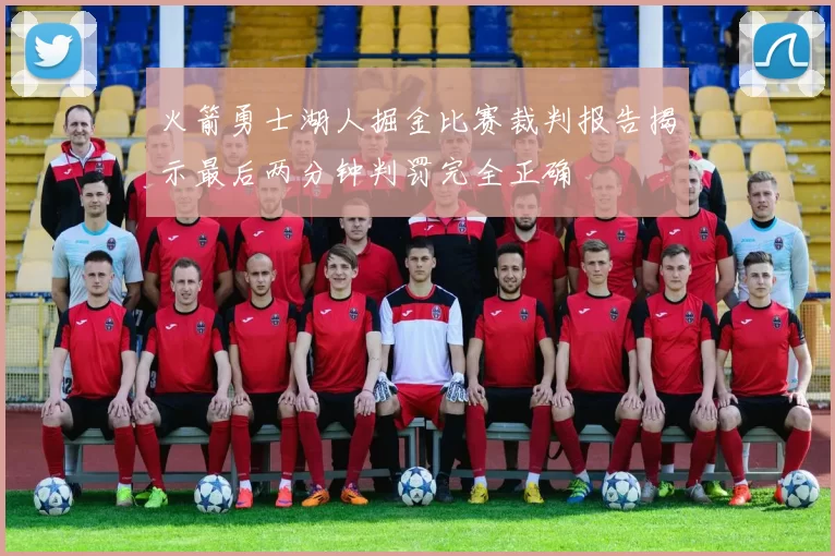 火箭勇士湖人掘金比赛裁判报告揭示最后两分钟判罚完全正确