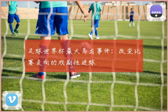 足球世界杯最大乌龙事件：改变比赛走向的戏剧性进球