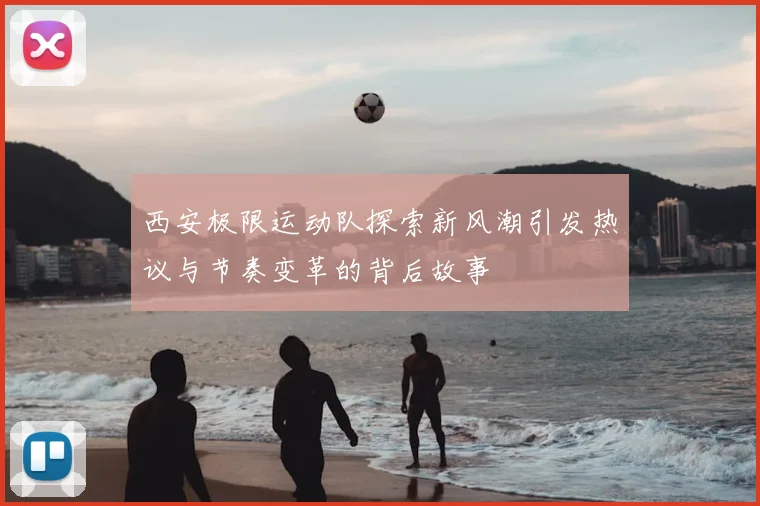 西安极限运动队探索新风潮引发热议与节奏变革的背后故事
