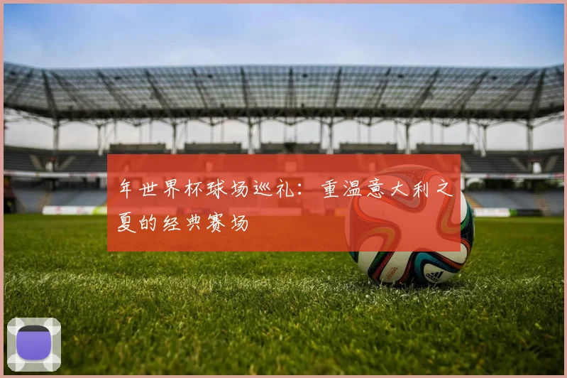 年世界杯球场巡礼:重温意大利之夏的经典赛场