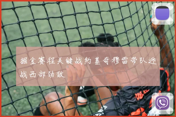 掘金赛程关键战约基奇穆雷带队迎战西部劲敌