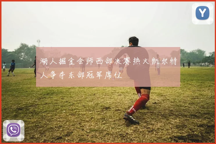 湖人掘金会师西部决赛热火凯尔特人争夺东部冠军席位