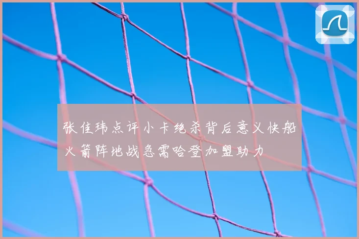 张佳玮点评小卡绝杀背后意义快船火箭阵地战急需哈登加盟助力