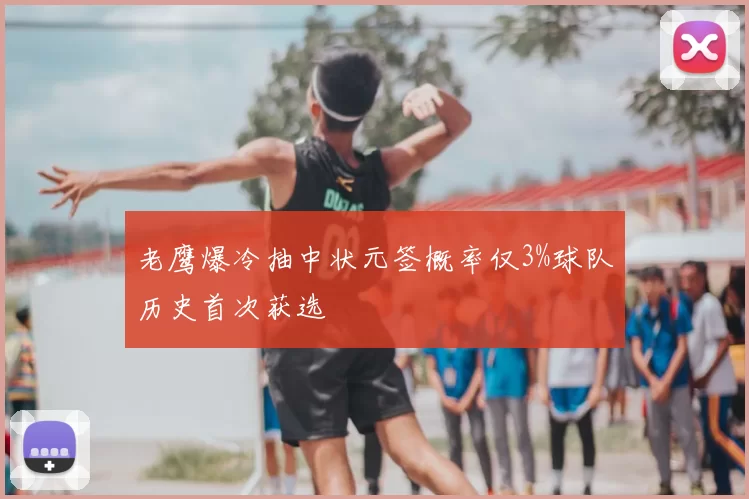 老鹰爆冷抽中状元签概率仅3%球队历史首次获选