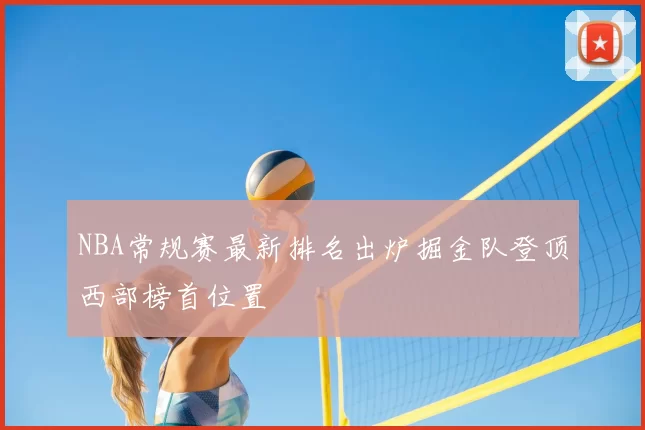NBA常规赛最新排名出炉掘金队登顶西部榜首位置