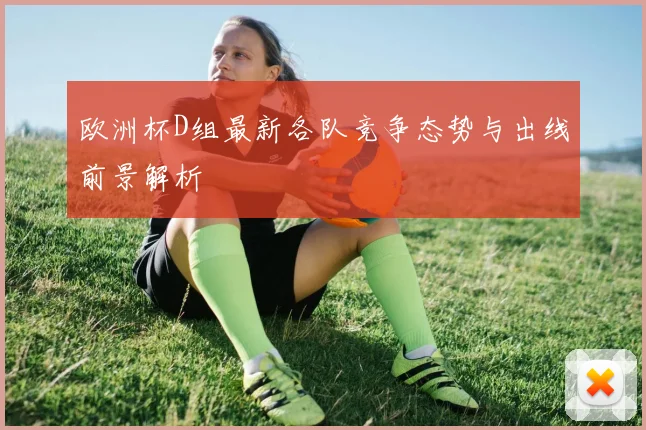 欧洲杯D组最新各队竞争态势与出线前景解析