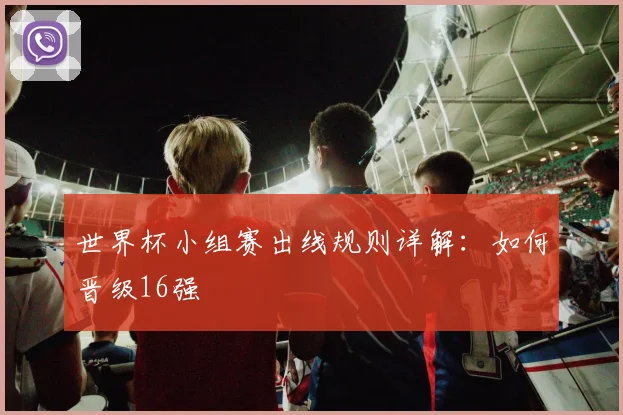 世界杯小组赛出线规则详解:如何晋级16强