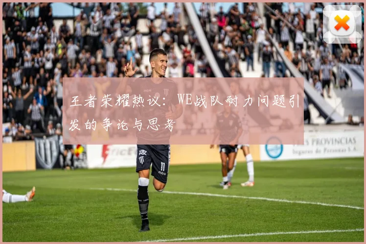 王者荣耀热议：WE战队耐力问题引发的争论与思考
