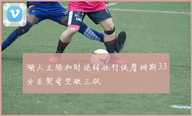 湖人主场加时逆转独行侠詹姆斯33分东契奇空砍三双
