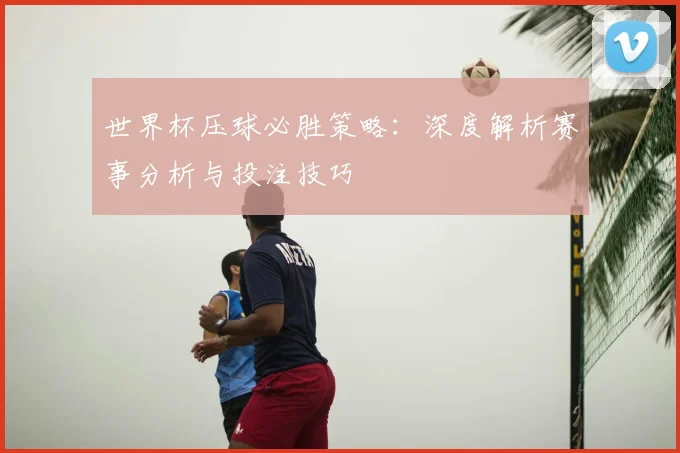 世界杯压球必胜策略：深度解析赛事分析与投注技巧
