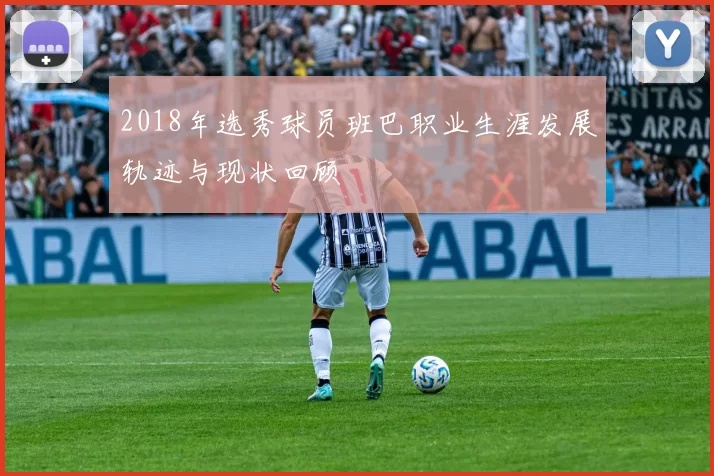 2018年选秀球员班巴职业生涯发展轨迹与现状回顾