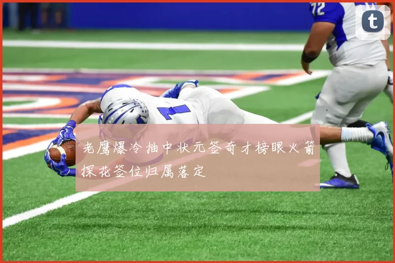 老鹰爆冷抽中状元签奇才榜眼火箭探花签位归属落定
