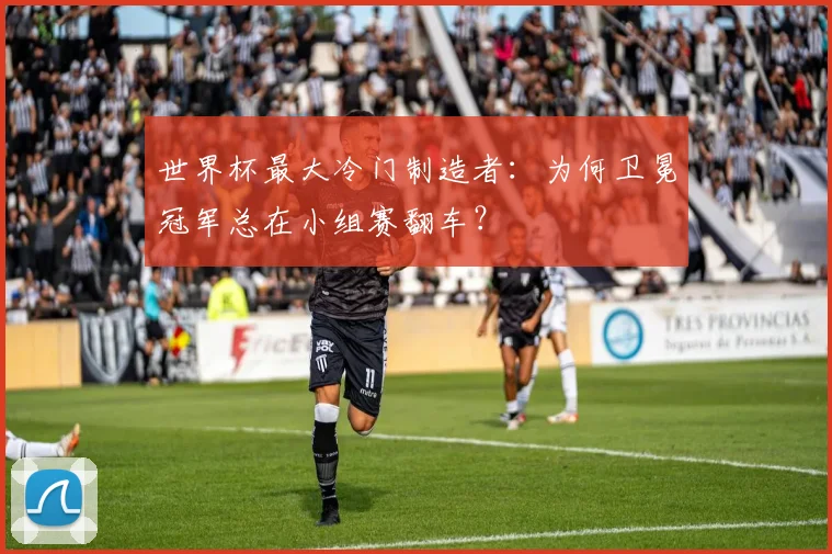 世界杯最大冷门制造者：为何卫冕冠军总在小组赛翻车？