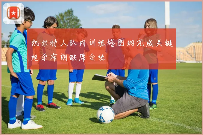 凯尔特人队内训练塔图姆完成关键绝杀布朗缺席合练