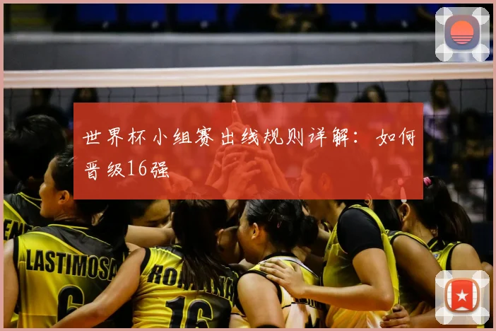 世界杯小组赛出线规则详解：如何晋级16强