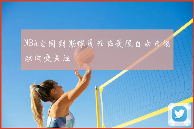 NBA合同到期球员面临受限自由市场动向受关注