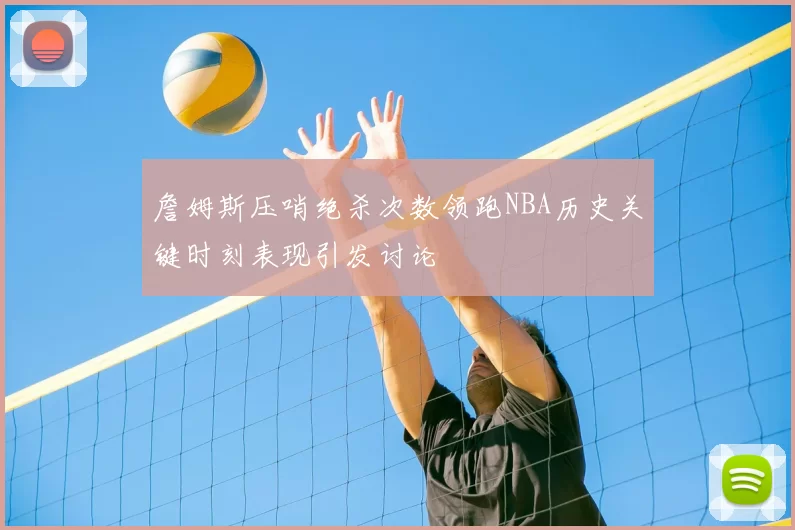 詹姆斯压哨绝杀次数领跑NBA历史关键时刻表现引发讨论