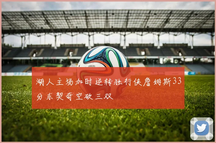 湖人主场加时逆转独行侠詹姆斯33分东契奇空砍三双