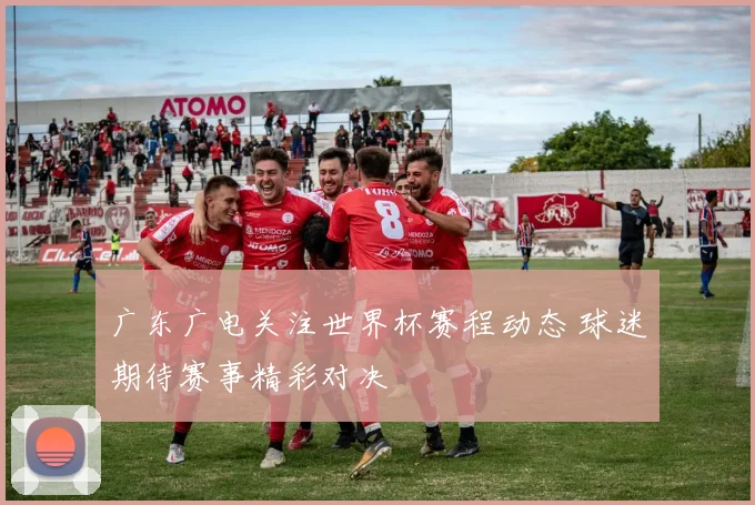 广东广电关注世界杯赛程动态 球迷期待赛事精彩对决