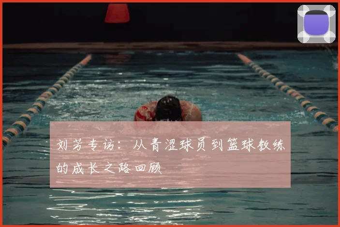 刘芳专访：从青涩球员到篮球教练的成长之路回顾