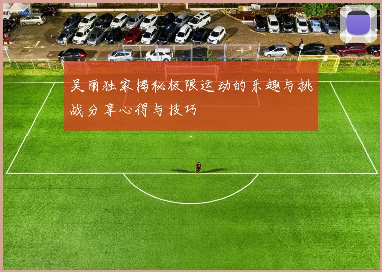 吴丽独家揭秘极限运动的乐趣与挑战分享心得与技巧