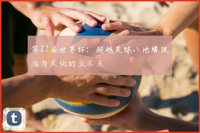 第22届世界杯:超越足球,地缘政治与文化的交汇点