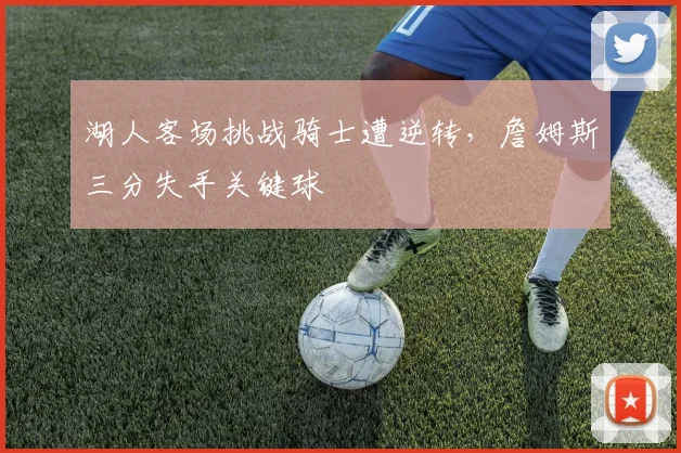 湖人客场挑战骑士遭逆转，詹姆斯三分失手关键球