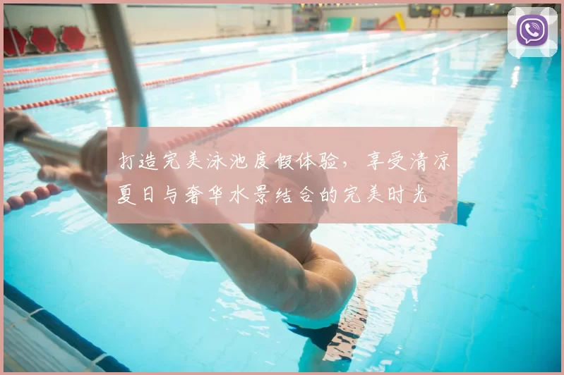 打造完美泳池度假体验，享受清凉夏日与奢华水景结合的完美时光