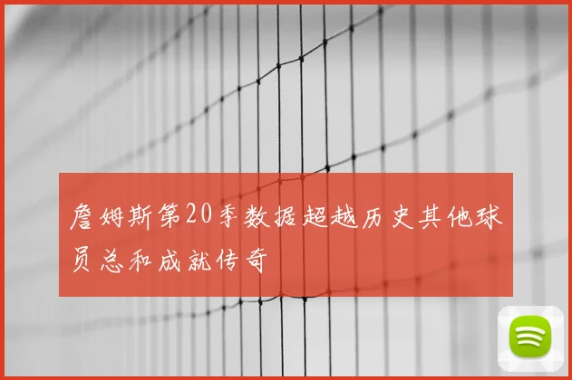 詹姆斯第20季数据超越历史其他球员总和成就传奇