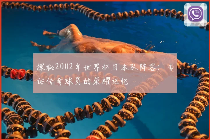 探秘2002年世界杯日本队阵容：专访传奇球员的荣耀记忆