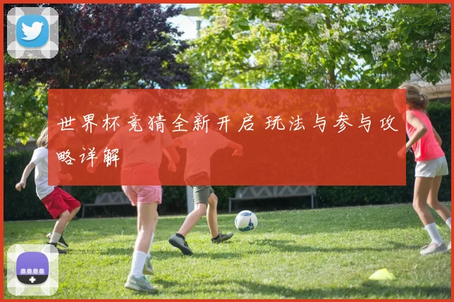 世界杯竞猜全新开启 玩法与参与攻略详解