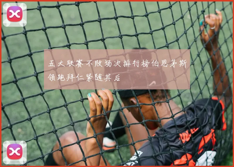 五大联赛不败场次排行榜伯恩茅斯领跑拜仁紧随其后