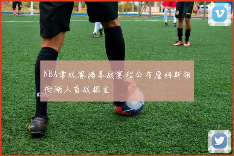 NBA常规赛揭幕战赛程公布詹姆斯领衔湖人首战掘金