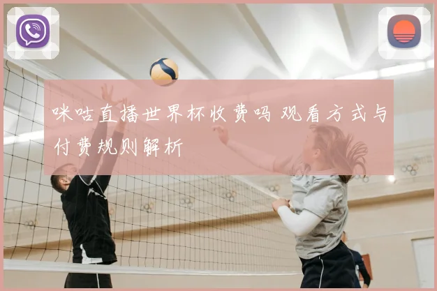 咪咕直播世界杯收费吗 观看方式与付费规则解析