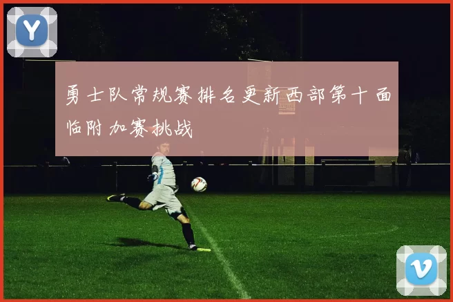 勇士队常规赛排名更新西部第十面临附加赛挑战