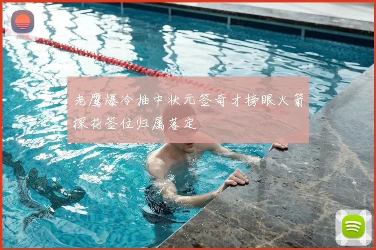 老鹰爆冷抽中状元签奇才榜眼火箭探花签位归属落定