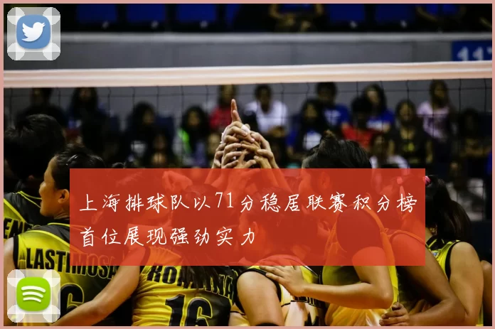 上海排球队以71分稳居联赛积分榜首位展现强劲实力