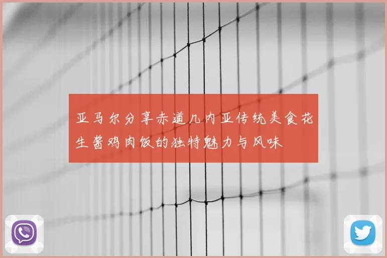 亚马尔分享赤道几内亚传统美食花生酱鸡肉饭的独特魅力与风味