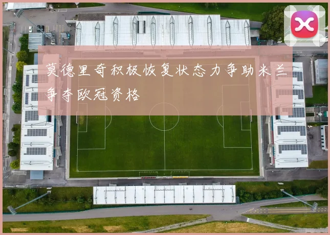 莫德里奇积极恢复状态力争助米兰争夺欧冠资格