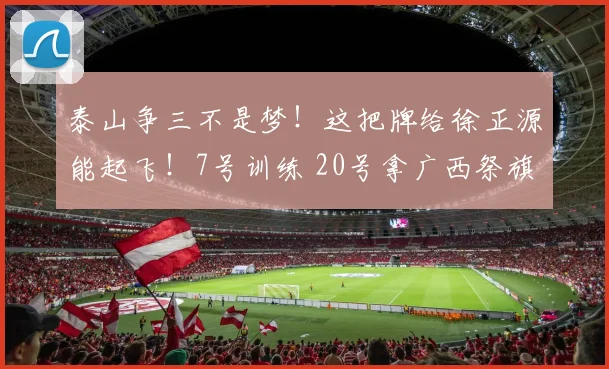泰山争三不是梦！这把牌给徐正源能起飞！7号训练 20号拿广西祭旗