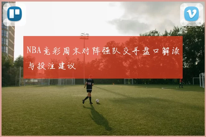 NBA竞彩周末对阵强队交手盘口解读与投注建议