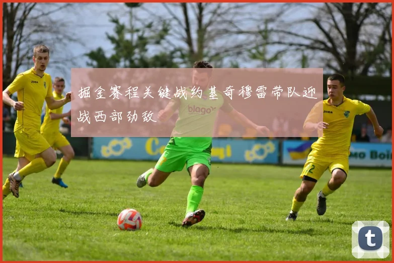 掘金赛程关键战约基奇穆雷带队迎战西部劲敌