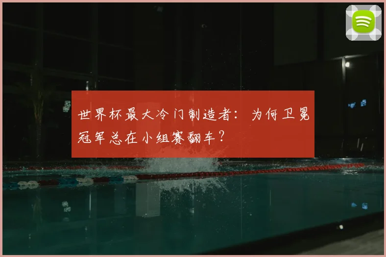 世界杯最大冷门制造者:为何卫冕冠军总在小组赛翻车?
