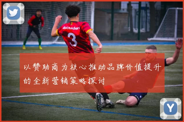 以赞助商为核心推动品牌价值提升的全新营销策略探讨