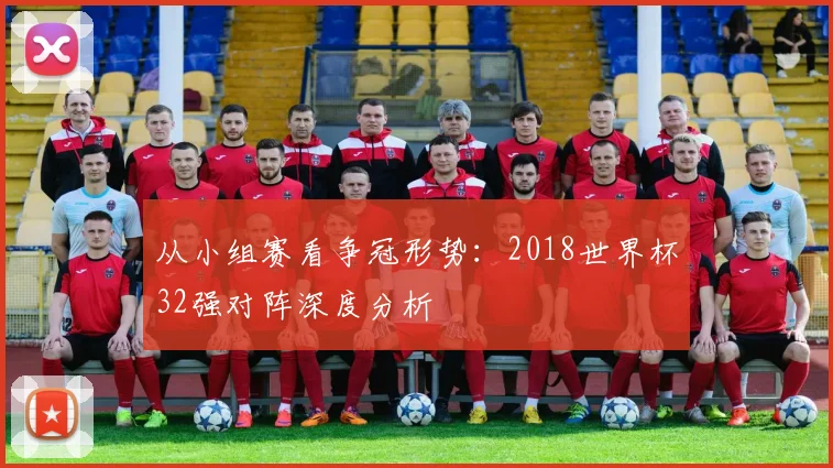 从小组赛看争冠形势:2018世界杯32强对阵深度分析