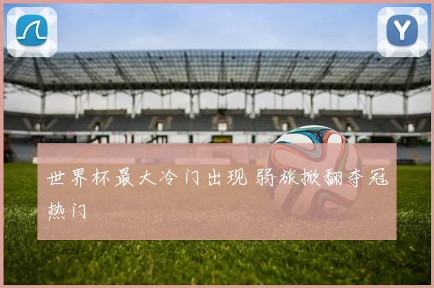 世界杯最大冷门出现 弱旅掀翻夺冠热门