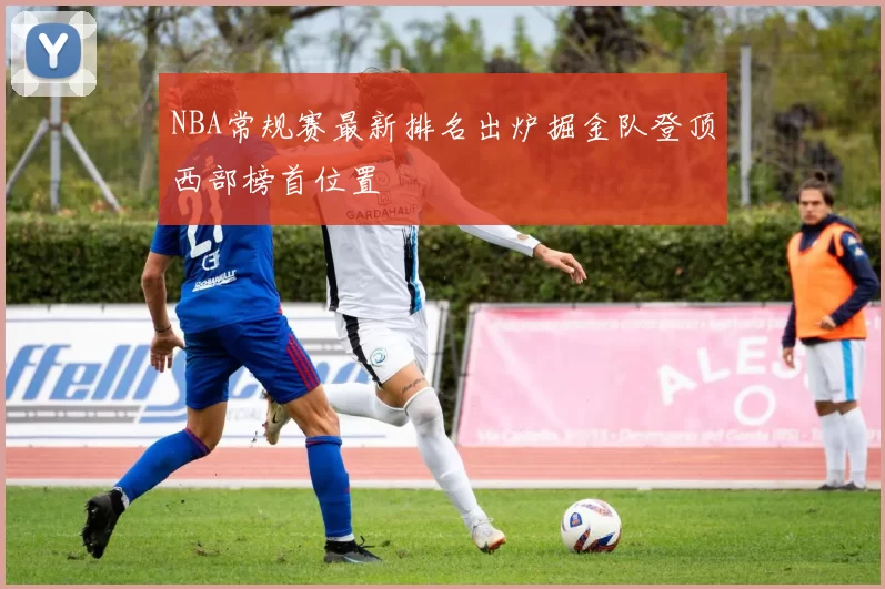 NBA常规赛最新排名出炉掘金队登顶西部榜首位置
