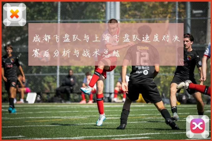 成都飞盘队与上海飞盘队速度对决赛后分析与战术总结